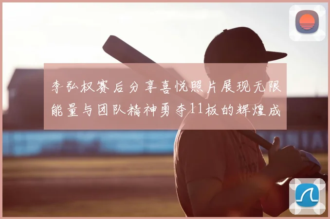 李弘权赛后分享喜悦照片展现无限能量与团队精神勇夺11板的辉煌成就