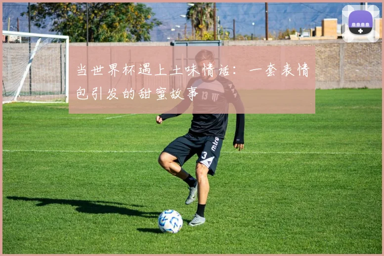 当世界杯遇上土味情话：一套表情包引发的甜蜜故事