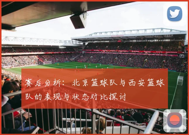 赛后分析：北京篮球队与西安篮球队的表现与状态对比探讨