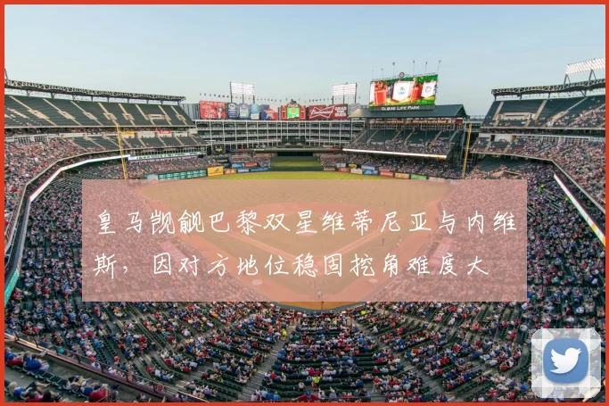 皇马觊觎巴黎双星维蒂尼亚与内维斯，因对方地位稳固挖角难度大