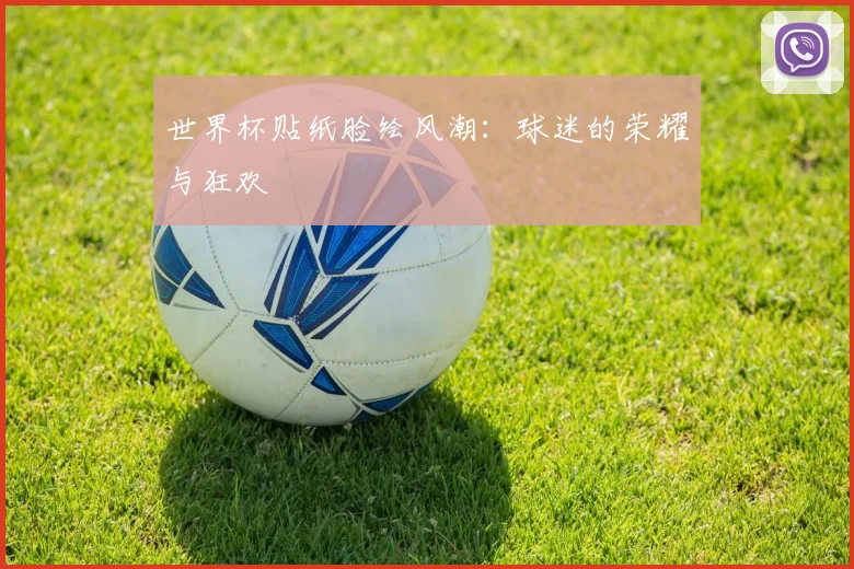 世界杯贴纸脸绘风潮：球迷的荣耀与狂欢