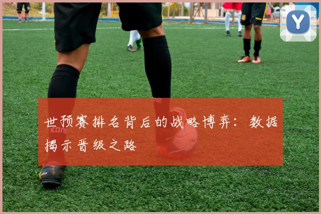 世预赛排名背后的战略博弈：数据揭示晋级之路