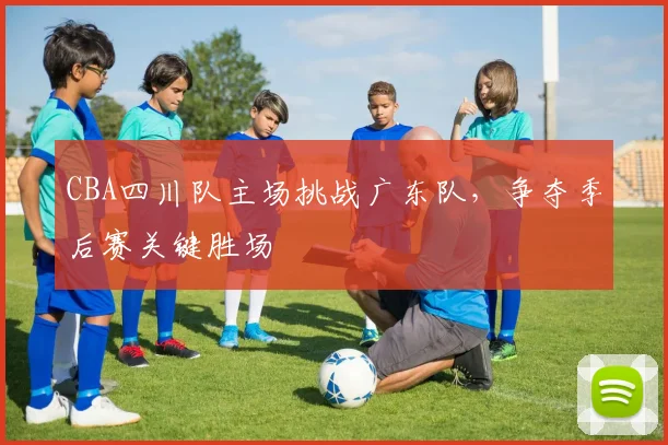 CBA四川队主场挑战广东队，争夺季后赛关键胜场