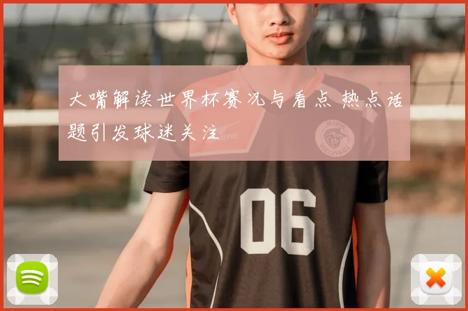 大嘴解读世界杯赛况与看点 热点话题引发球迷关注