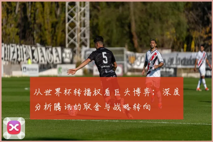 从世界杯转播权看巨头博弈：深度分析腾讯的取舍与战略转向