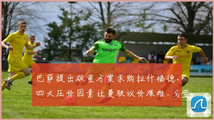 巴萨提出双重方案求购拉什福德，四大压价因素让曼联议价艰难_戈登_薪资_欧冠