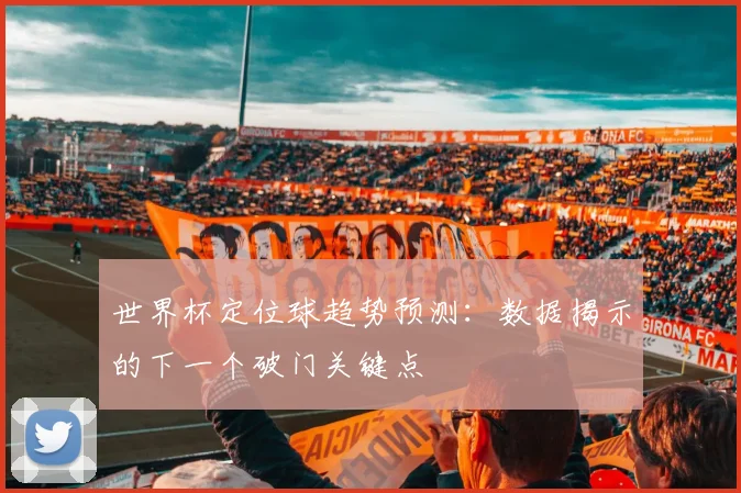 世界杯定位球趋势预测：数据揭示的下一个破门关键点