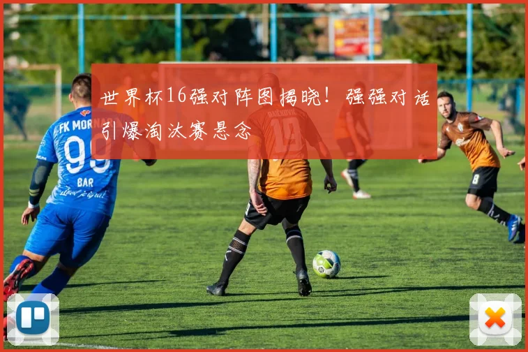 世界杯16强对阵图揭晓！强强对话引爆淘汰赛悬念