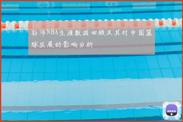 孙沛NBA生涯数据回顾及其对中国篮球发展的影响分析