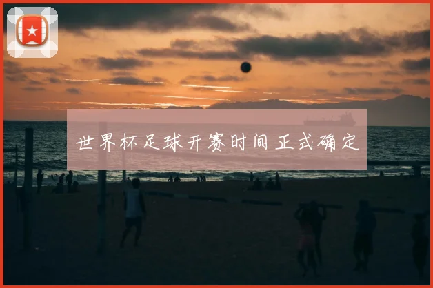 世界杯足球开赛时间正式确定