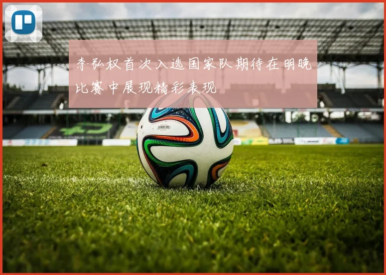李弘权首次入选国家队期待在明晚比赛中展现精彩表现