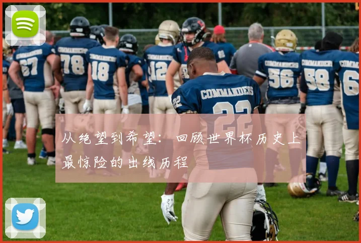从绝望到希望：回顾世界杯历史上最惊险的出线历程