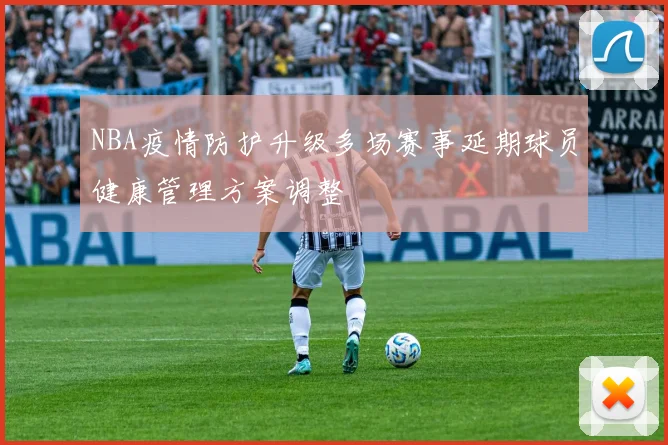 NBA疫情防护升级多场赛事延期球员健康管理方案调整