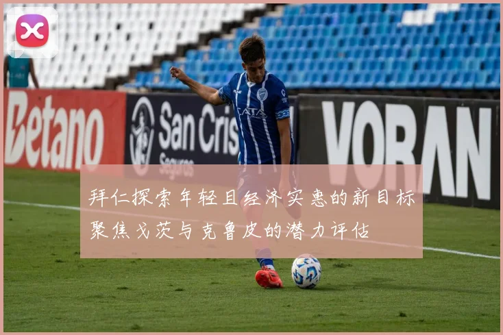 拜仁探索年轻且经济实惠的新目标聚焦戈茨与克鲁皮的潜力评估
