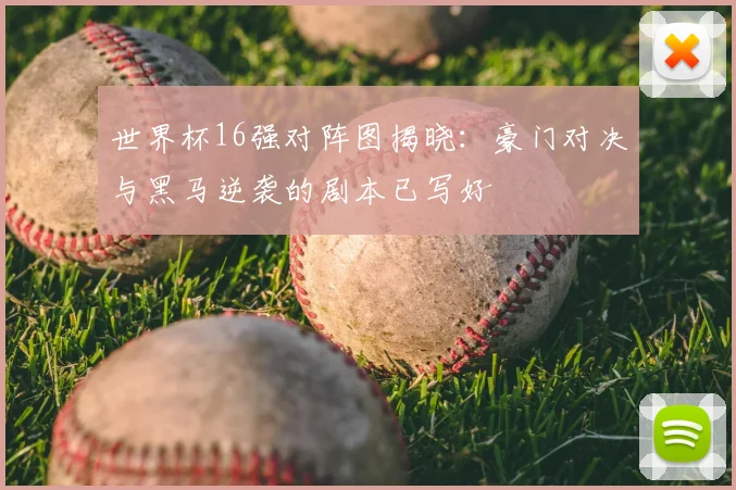 世界杯16强对阵图揭晓：豪门对决与黑马逆袭的剧本已写好
