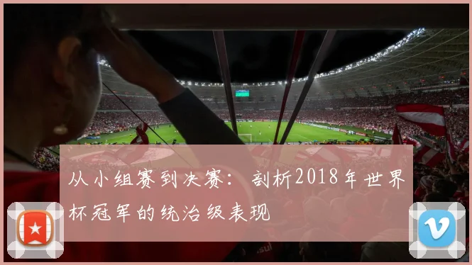 从小组赛到决赛：剖析2018年世界杯冠军的统治级表现