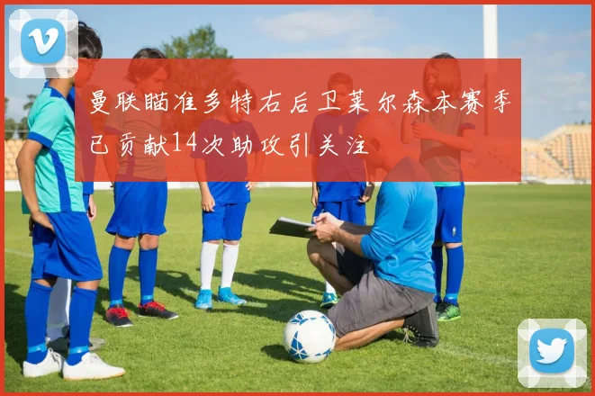 曼联瞄准多特右后卫莱尔森本赛季已贡献14次助攻引关注