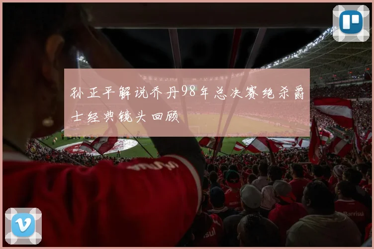 孙正平解说乔丹98年总决赛绝杀爵士经典镜头回顾
