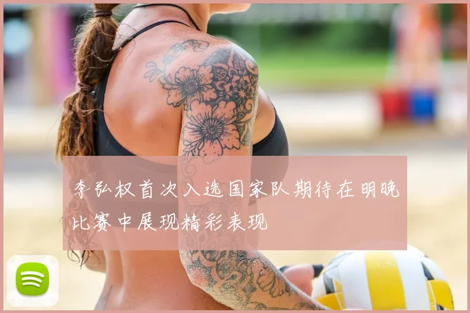 李弘权首次入选国家队期待在明晚比赛中展现精彩表现