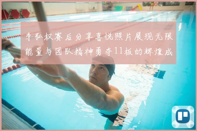 李弘权赛后分享喜悦照片展现无限能量与团队精神勇夺11板的辉煌成就