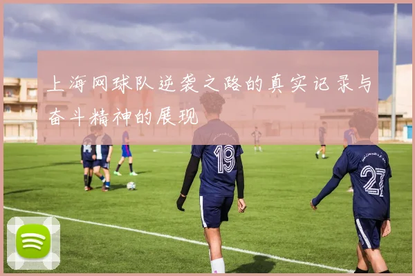 上海网球队逆袭之路的真实记录与奋斗精神的展现
