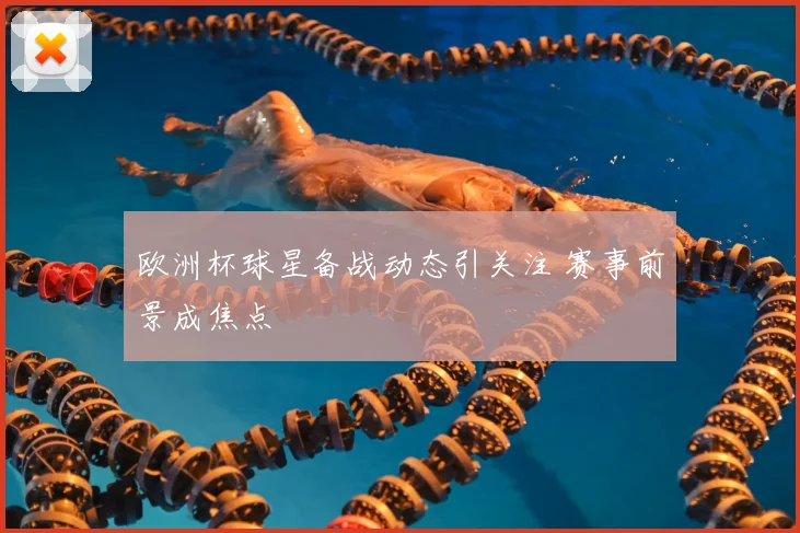 欧洲杯球星备战动态引关注 赛事前景成焦点