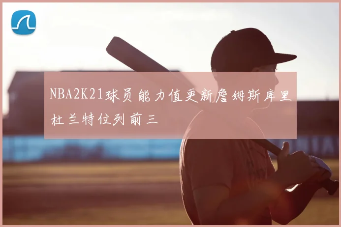 NBA2K21球员能力值更新詹姆斯库里杜兰特位列前三