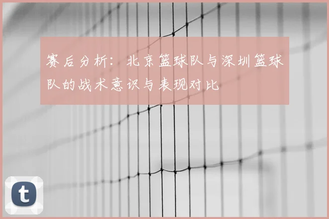赛后分析：北京篮球队与深圳篮球队的战术意识与表现对比
