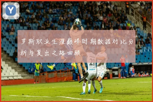 罗斯职业生涯巅峰时期数据对比分析与复出之路回顾