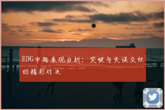EDG中路表现分析：突破与失误交织的精彩对决