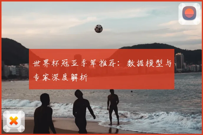 世界杯冠亚季军推荐：数据模型与专家深度解析