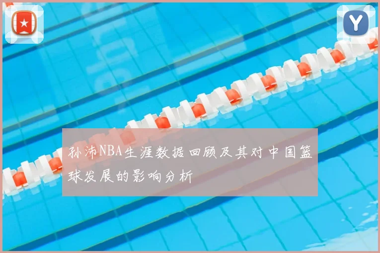 孙沛NBA生涯数据回顾及其对中国篮球发展的影响分析