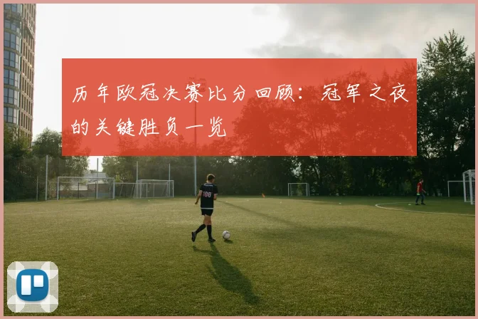 历年欧冠决赛比分回顾：冠军之夜的关键胜负一览