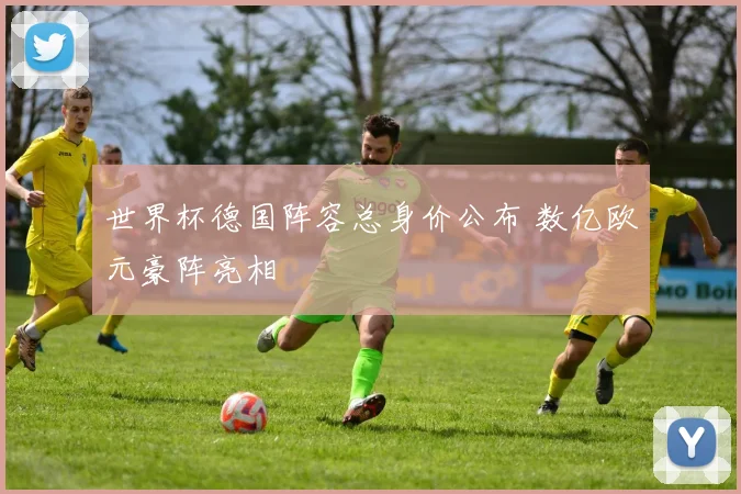 世界杯德国阵容总身价公布 数亿欧元豪阵亮相