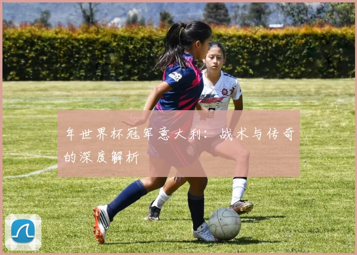 年世界杯冠军意大利:战术与传奇的深度解析