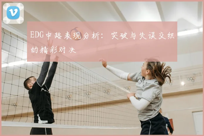 EDG中路表现分析：突破与失误交织的精彩对决