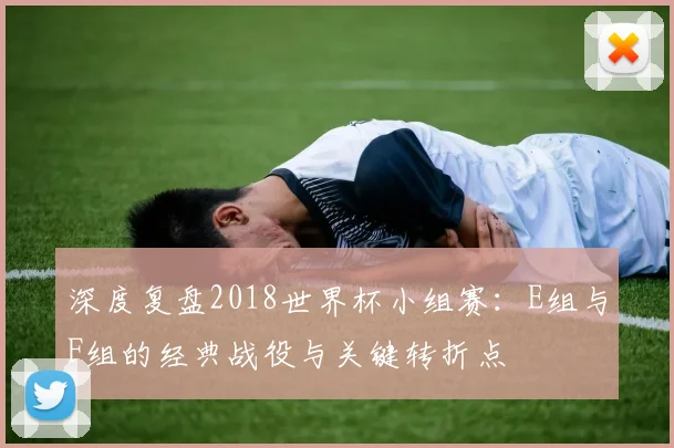 深度复盘2018世界杯小组赛：E组与F组的经典战役与关键转折点