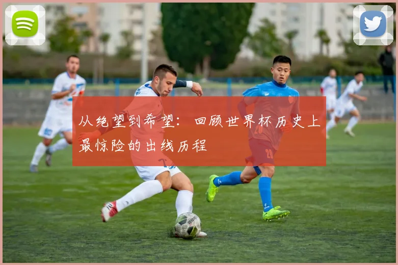从绝望到希望：回顾世界杯历史上最惊险的出线历程