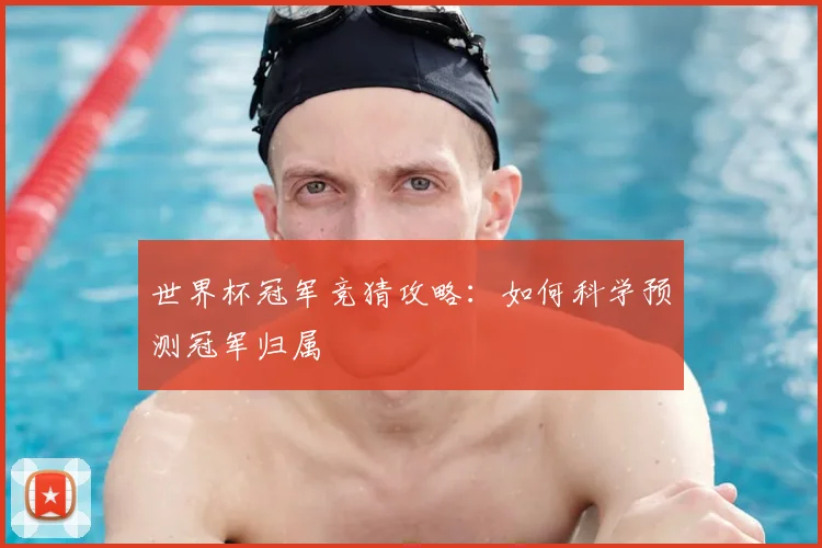 世界杯冠军竞猜攻略：如何科学预测冠军归属