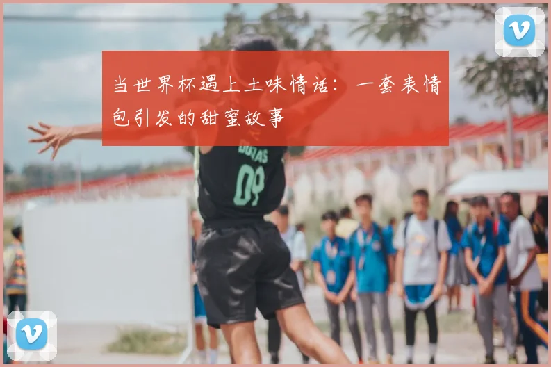 当世界杯遇上土味情话：一套表情包引发的甜蜜故事