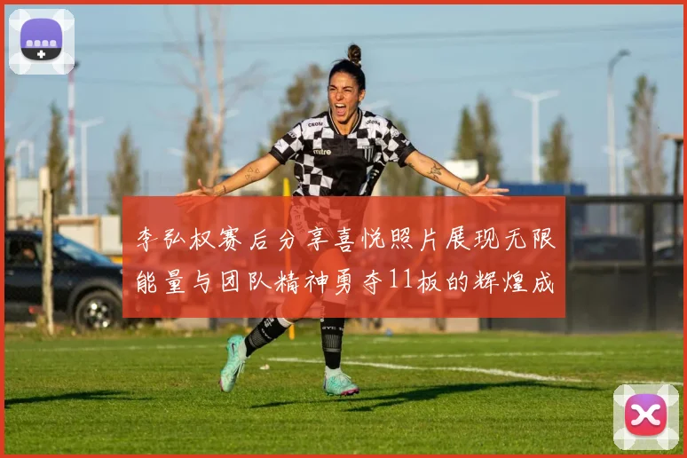 李弘权赛后分享喜悦照片展现无限能量与团队精神勇夺11板的辉煌成就