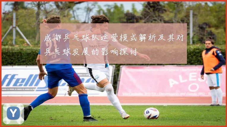 成都乒乓球队运营模式解析及其对乒乓球发展的影响探讨