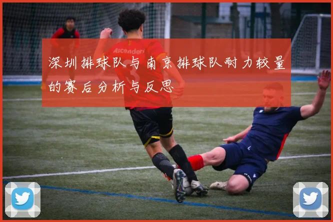 深圳排球队与南京排球队耐力较量的赛后分析与反思