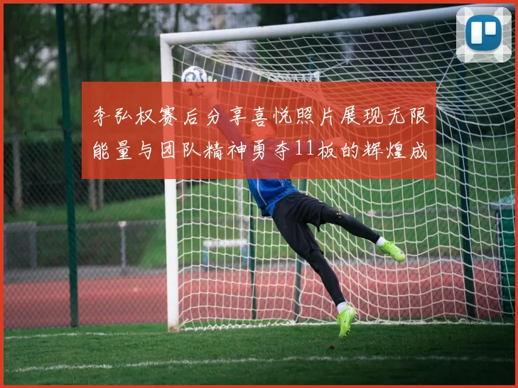 李弘权赛后分享喜悦照片展现无限能量与团队精神勇夺11板的辉煌成就