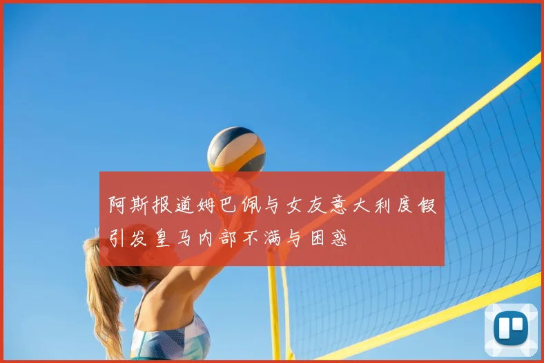 阿斯报道姆巴佩与女友意大利度假引发皇马内部不满与困惑