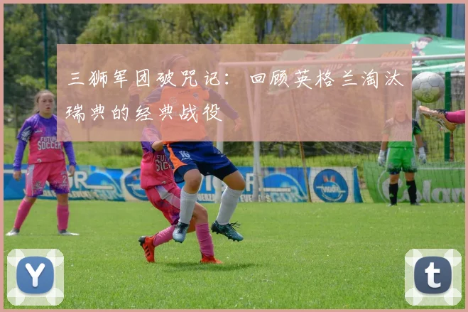 三狮军团破咒记:回顾英格兰淘汰瑞典的经典战役