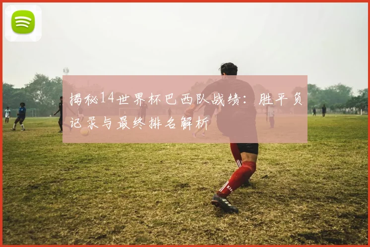 揭秘14世界杯巴西队战绩：胜平负记录与最终排名解析