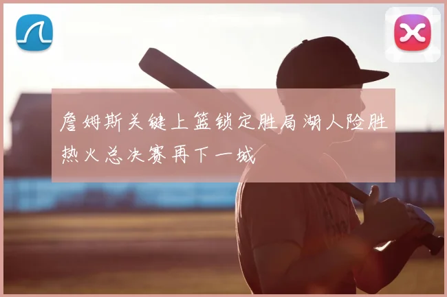 詹姆斯关键上篮锁定胜局湖人险胜热火总决赛再下一城