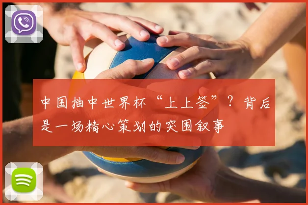中国抽中世界杯“上上签”？背后是一场精心策划的突围叙事