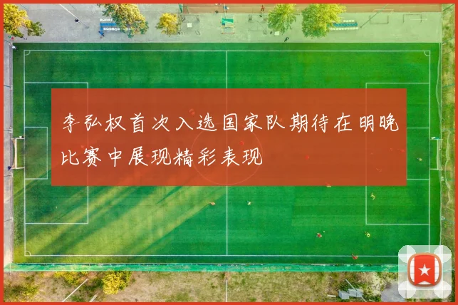 李弘权首次入选国家队期待在明晚比赛中展现精彩表现